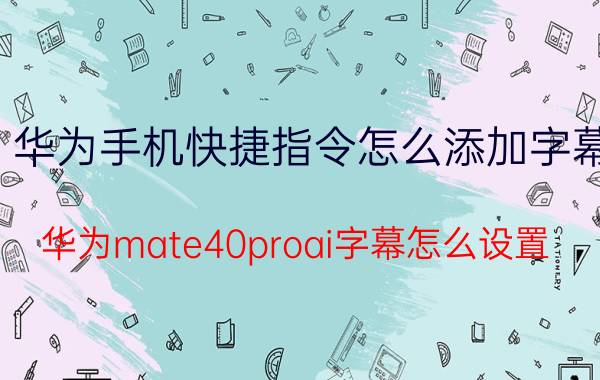 华为手机快捷指令怎么添加字幕 华为mate40proai字幕怎么设置？